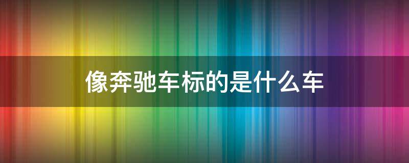 像奔驰车标的是什么车 跟奔驰车标很像的车标叫什么