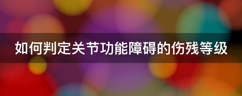如何判定关节功能障碍的伤残等级 关节功能障碍的分级