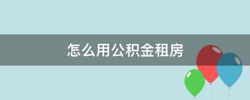 怎么用公积金租房 怎么用公积金租房子,能用多少钱公积金