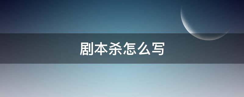 剧本杀怎么写 剧本杀写剧本
