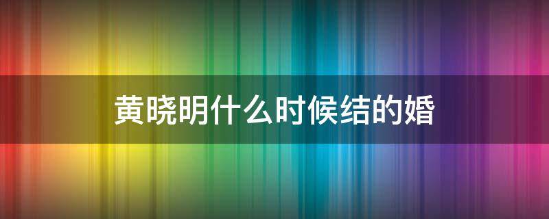 黄晓明什么时候结的婚 黄晓明几几年结的婚