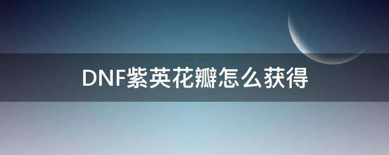 DNF紫英花瓣怎么获得（dnf紫英花瓣怎么快速获得）