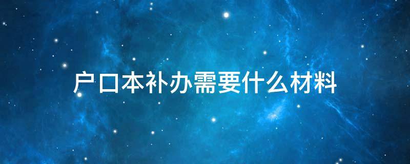 户口本补办需要什么材料（补办户口本去哪里补办,需要什么资料）