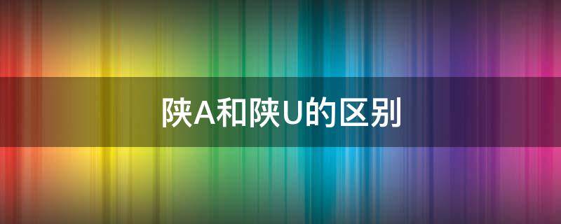 陕A和陕U的区别 陕a与陕u区别