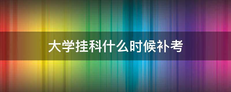 大学挂科什么时候补考（大学挂科多长时间能补考）