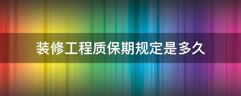 装修工程质保期规定是多久（装修工程一般质保几年）