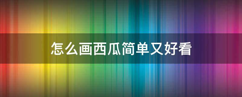 怎么画西瓜简单又好看（西瓜怎么画最简单的）