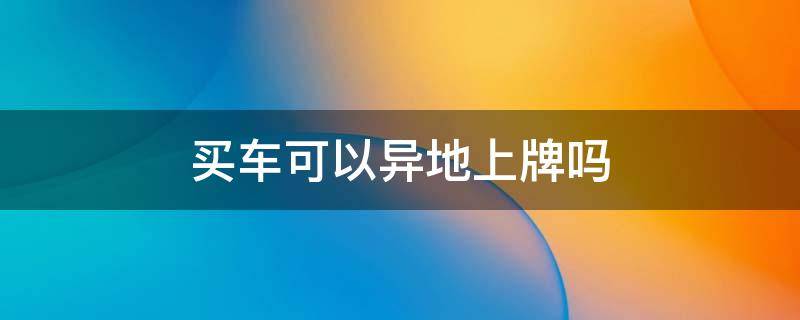 买车可以异地上牌吗 沈阳买车可以异地上牌吗