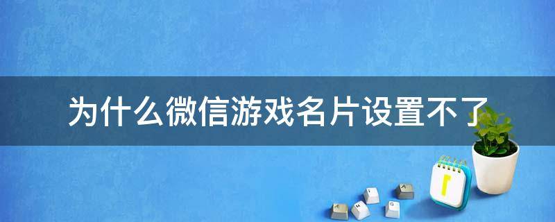为什么微信游戏名片设置不了（微信游戏名片怎么改不了）