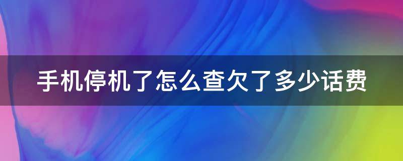 手机停机了怎么查欠了多少话费（手机停机了怎么查欠了多少话费中国移动）