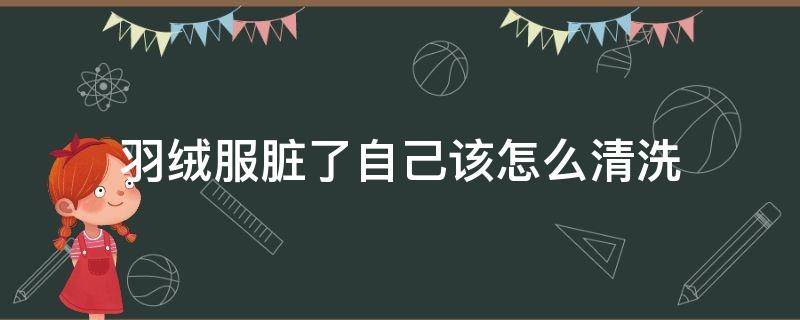 羽绒服脏了自己该怎么清洗（羽绒服脏了用什么办法洗）