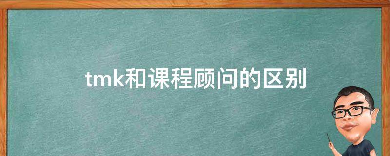 tmk和课程顾问的区别 tmk和课程顾问哪个好?