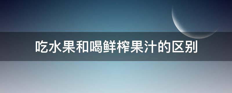 吃水果和喝鲜榨果汁的区别（吃水果跟榨果汁的区别）