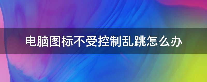 电脑图标不受控制乱跳怎么办 电脑图标乱闪乱跳 点不中