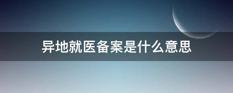 异地就医备案是什么意思 医保异地就医备案是什么意思