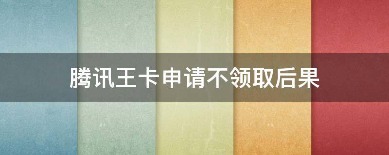 腾讯王卡申请不领取后果 腾讯王卡不领取可以吗