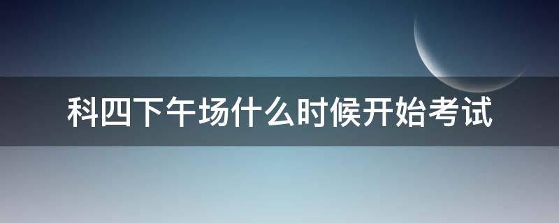 科四下午场什么时候开始考试 科四下午场什么时候开始考试长沙