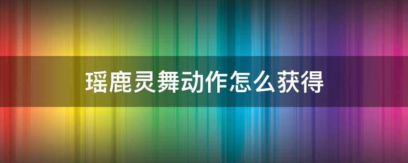 瑶鹿灵舞动作怎么获得 瑶鹿灵舞动作怎么跳