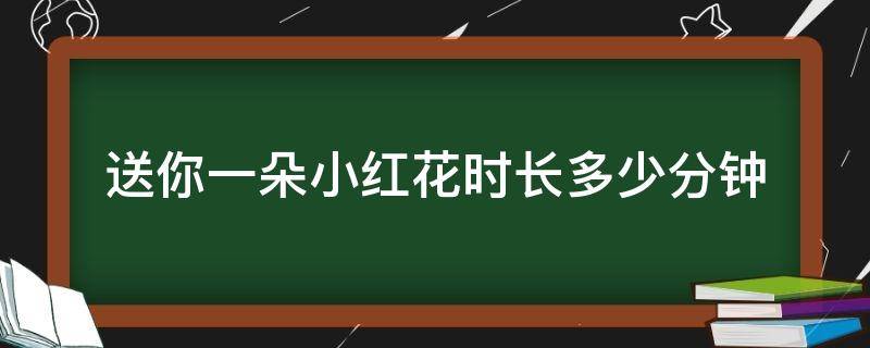 送你一朵小红花时长多少分钟 送你一朵小红花时长几个小时