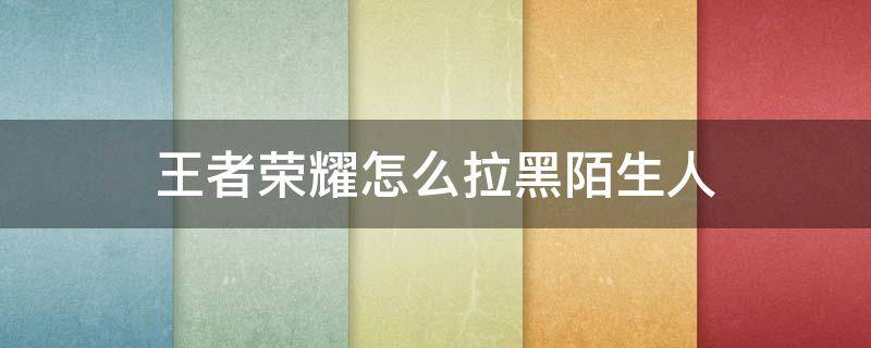 王者荣耀怎么拉黑陌生人 王者荣耀怎么拉黑陌生人访客