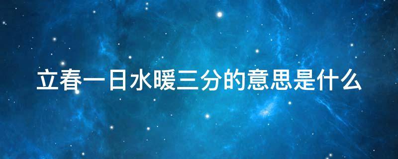 立春一日水暖三分的意思是什么 立春一日,水暖三分