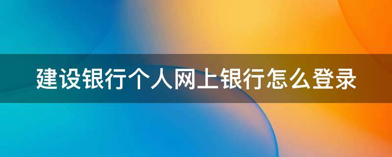 建设银行个人网上银行怎么登录（建设银行个人网上银行怎么登录手机银行）