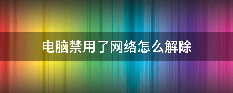 电脑禁用了网络怎么解除（电脑禁用了网络怎么解除某个）