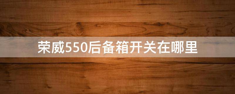 荣威550后备箱开关在哪里（荣威550后备箱开关在哪里图片）