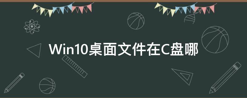 Win10桌面文件在C盘哪（win 10桌面文件在c盘哪个位置）