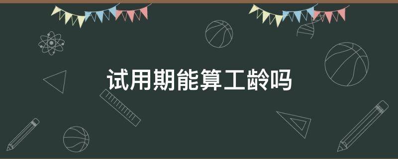 试用期能算工龄吗 试用期可以算工龄吗