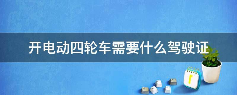 开电动四轮车需要什么驾驶证 开四轮电动轿车需要什么驾驶证