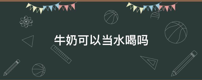 牛奶可以当水喝吗 牛奶能当水喝吗