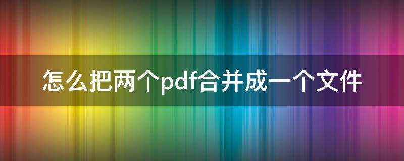 怎么把两个pdf合并成一个文件（怎么把两个pdf合并成一个文件夹）