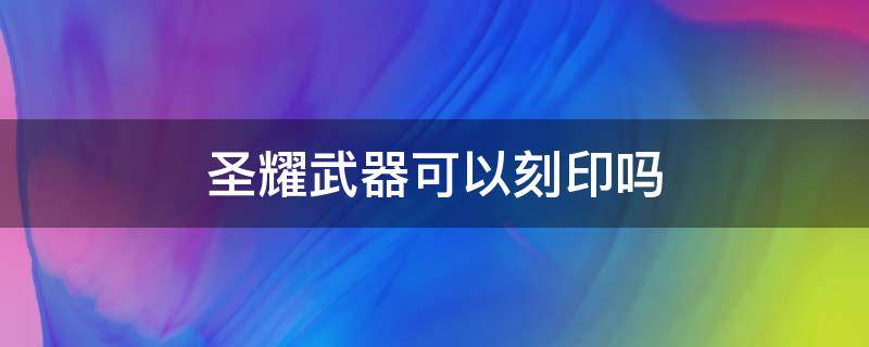 圣耀武器可以刻印吗（圣耀可以铭刻吗）