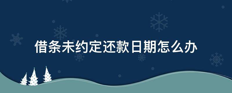 借条未约定还款日期怎么办 借条没有约定还款日期怎么办