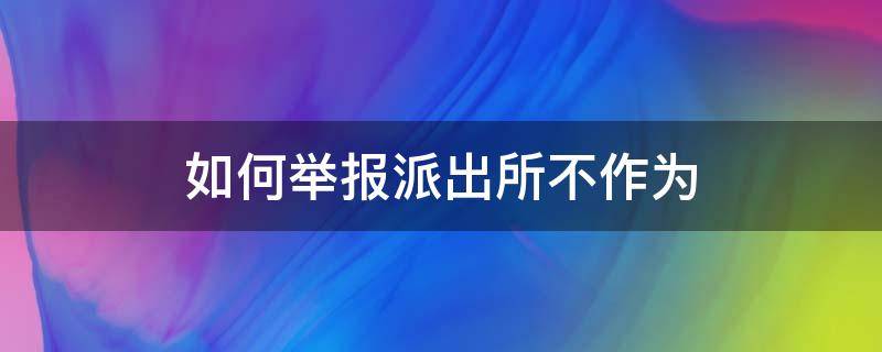 如何举报派出所不作为 如何举报派出所办事不力