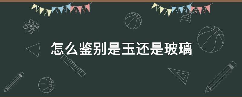 怎么鉴别是玉还是玻璃（怎样判断是玉还是玻璃）