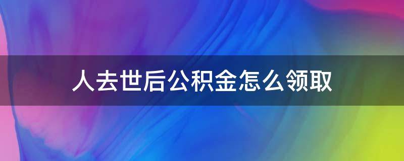 人去世后公积金怎么领取（逝者的公积金怎样领取）