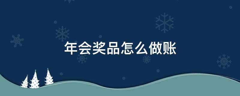 年会奖品怎么做账 年会奖品怎么做账不用交税