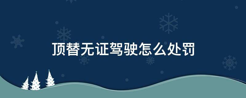 顶替无证驾驶怎么处罚 顶替无证驾驶,顶替人怎么处罚