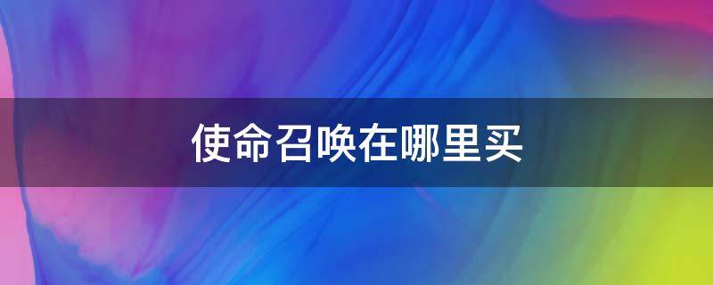 使命召唤在哪里买（使命召唤在哪里买号）