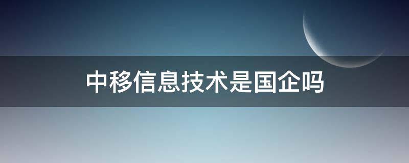 中移信息技术是国企吗 中移信息技术有限公司是国企吗