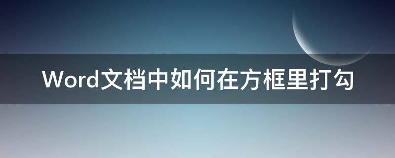 Word文档中如何在方框里打勾 如何在word文档里的方框里打勾