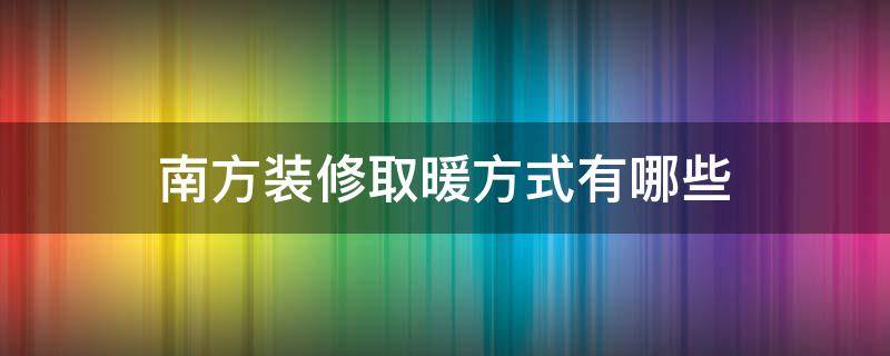 南方装修取暖方式有哪些（南方装修取暖最佳方案）