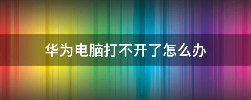 华为电脑打不开了怎么办（华为电脑软件打不开怎么办）