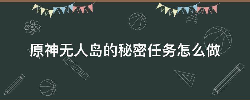 原神无人岛的秘密任务怎么做（原神无人岛的秘密任务怎么做提前把聚集点打了咋办）