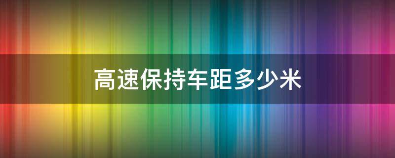 高速保持车距多少米 高速车辆保持距离是多少