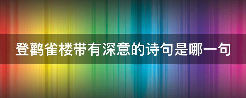 登鹳雀楼带有深意的诗句是哪一句（登鹳雀楼带有深意的诗句是哪一句话）