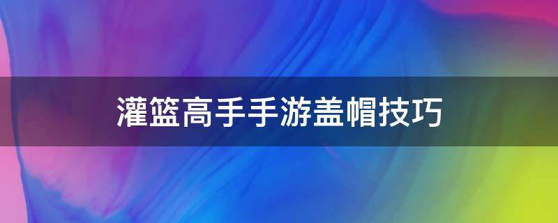 灌篮高手手游盖帽技巧（灌篮高手手游盖帽技巧教学）