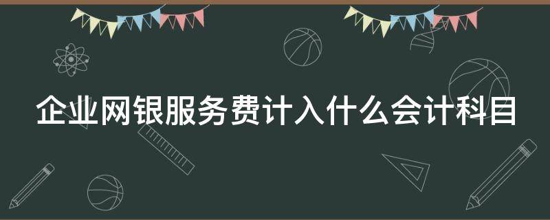 企业网银服务费计入什么会计科目（企业网银服务费计入哪个科目）